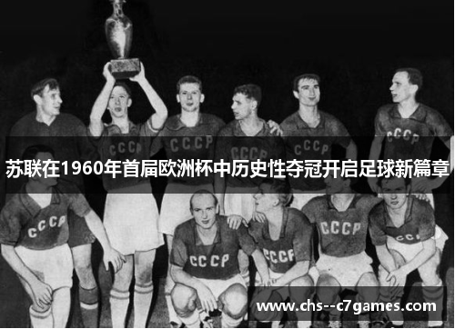 苏联在1960年首届欧洲杯中历史性夺冠开启足球新篇章 苏联在1960年首届欧洲杯中历史性夺冠开启足球新篇章