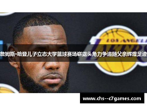 詹姆斯·哈登儿子立志大学篮球赛场崭露头角力争追随父亲辉煌足迹