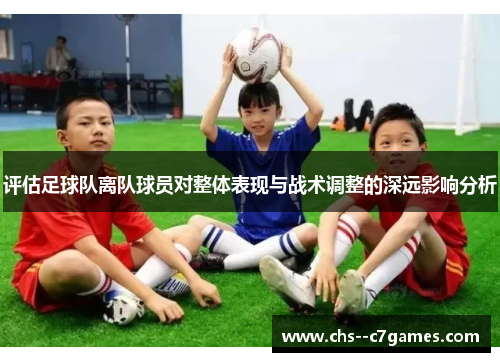 评估足球队离队球员对整体表现与战术调整的深远影响分析