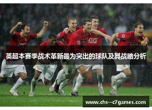 英超本赛季战术革新最为突出的球队及其战略分析 英超本赛季战术革新最为突出的球队及其战略分析