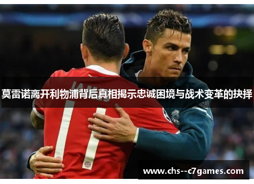 莫雷诺离开利物浦背后真相揭示忠诚困境与战术变革的抉择