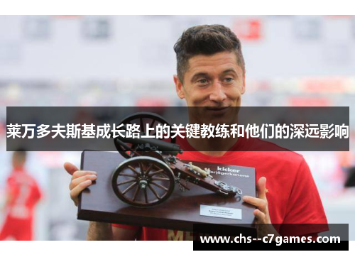 莱万多夫斯基成长路上的关键教练和他们的深远影响 莱万多夫斯基成长路上的关键教练和他们的深远影响