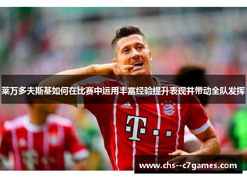 莱万多夫斯基如何在比赛中运用丰富经验提升表现并带动全队发挥 莱万多夫斯基如何在比赛中运用丰富经验提升表现并带动全队发挥