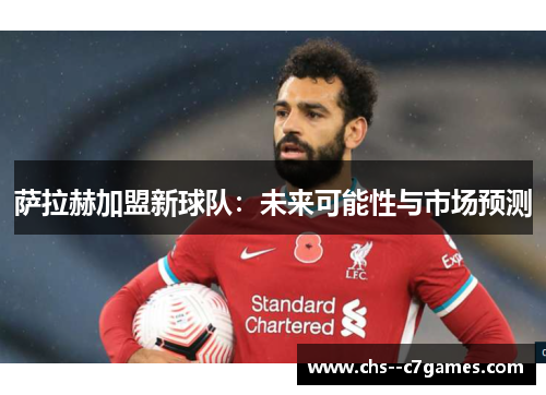 萨拉赫加盟新球队：未来可能性与市场预测