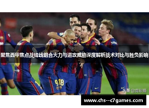 聚焦西甲焦点战锋线组合火力与进攻威胁深度解析战术对比与胜负影响