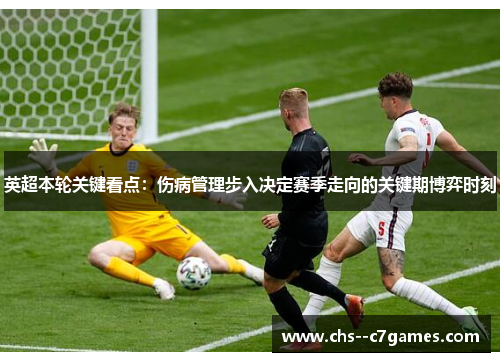 英超本轮关键看点：伤病管理步入决定赛季走向的关键期博弈时刻