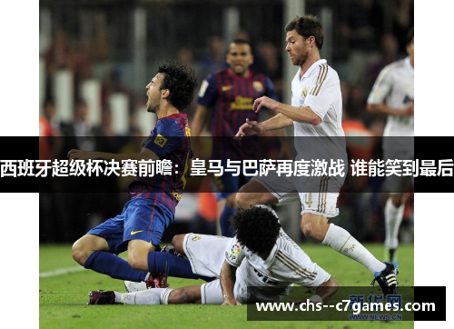 西班牙超级杯决赛前瞻：皇马与巴萨再度激战 谁能笑到最后