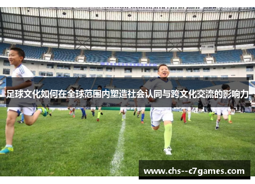 足球文化如何在全球范围内塑造社会认同与跨文化交流的影响力
