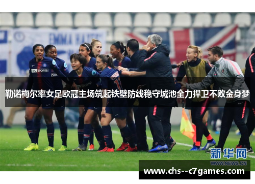 勒诺梅尔率女足欧冠主场筑起铁壁防线稳守城池全力捍卫不败金身梦