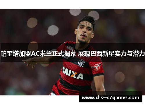 帕奎塔加盟AC米兰正式揭幕 展现巴西新星实力与潜力