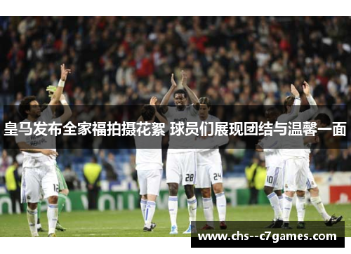 皇马发布全家福拍摄花絮 球员们展现团结与温馨一面 皇马发布全家福拍摄花絮 球员们展现团结与温馨一面