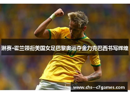 琳赛·霍兰领衔美国女足巴黎奥运夺金力克巴西书写辉煌 琳赛·霍兰领衔美国女足巴黎奥运夺金力克巴西书写辉煌