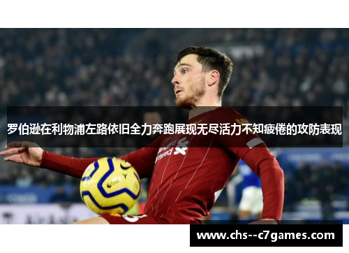 罗伯逊在利物浦左路依旧全力奔跑展现无尽活力不知疲倦的攻防表现