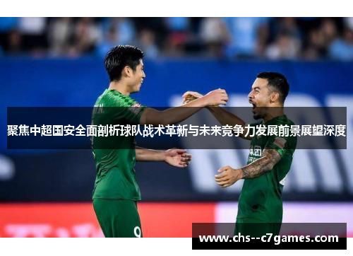 聚焦中超国安全面剖析球队战术革新与未来竞争力发展前景展望深度 聚焦中超国安全面剖析球队战术革新与未来竞争力发展前景展望深度