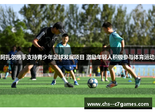 阿扎尔携手支持青少年足球发展项目 激励年轻人积极参与体育运动