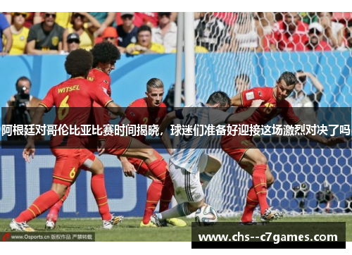阿根廷对哥伦比亚比赛时间揭晓，球迷们准备好迎接这场激烈对决了吗