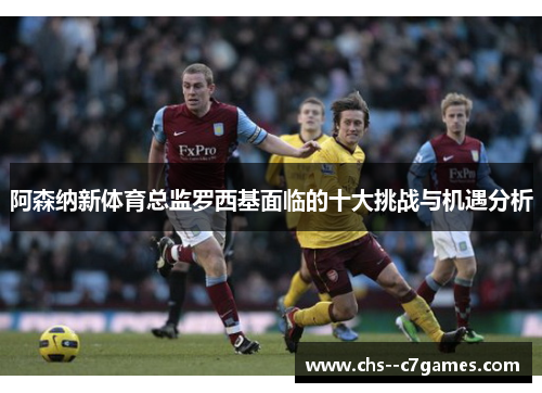 阿森纳新体育总监罗西基面临的十大挑战与机遇分析