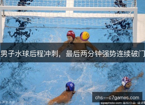 男子水球后程冲刺，最后两分钟强势连续破门